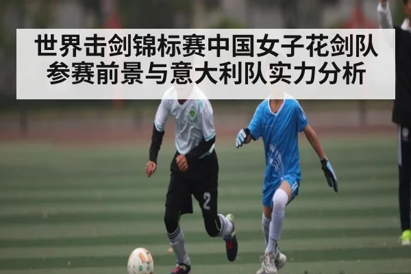 世界击剑锦标赛中国女子花剑队参赛前景与意大利队实力分析