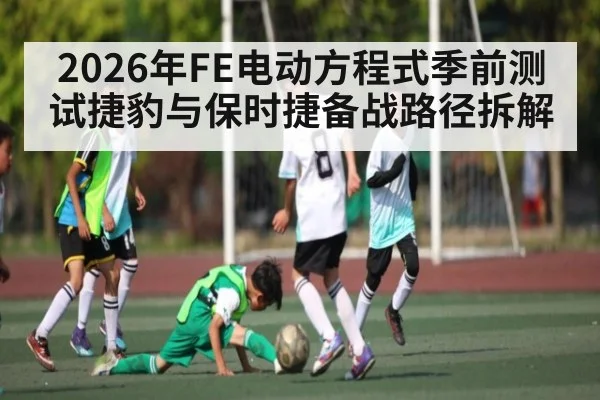 2026年FE电动方程式季前测试捷豹与保时捷备战路径拆解
