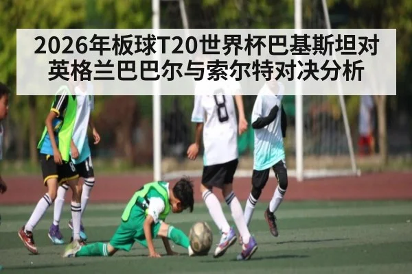 2026年板球T20世界杯巴基斯坦对英格兰巴巴尔与索尔特对决分析