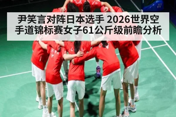 尹笑言对阵日本选手 2026世界空手道锦标赛女子61公斤级前瞻分析