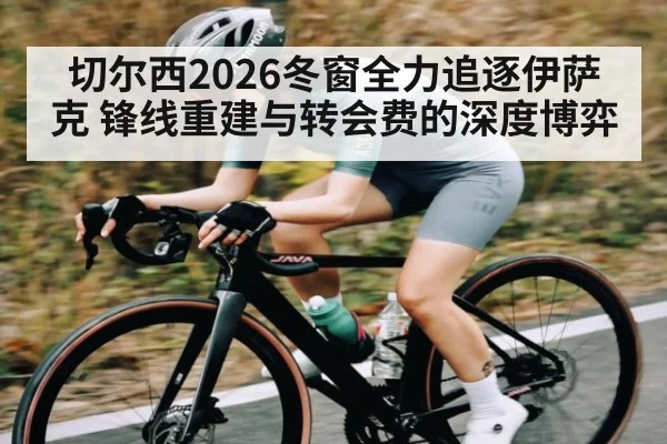 切尔西2026冬窗全力追逐伊萨克 锋线重建与转会费的深度博弈