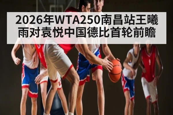 2026年WTA250南昌站王曦雨对袁悦中国德比首轮前瞻