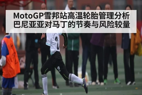MotoGP雪邦站高温轮胎管理分析 巴尼亚亚对马丁的节奏与风险较量